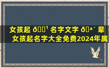 女孩起 🌹 名字文字 🪴 辈（女孩起名字大全免费2024年属龙）